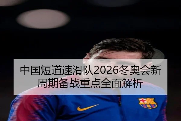中国短道速滑队2026冬奥会新周期备战重点全面解析